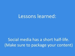 Lessons learned:
Social media has a short half-life.
(Make sure to package your content)
 