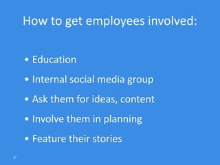 27
How to get employees involved:
• Education
• Internal social media group
• Ask them for ideas, content
• Involve them i...