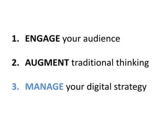 1. ENGAGE your audience
2. AUGMENT traditional thinking
3. MANAGE your digital strategy
 