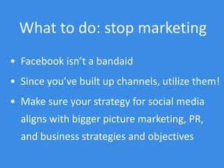 What to do: stop marketing
• Facebook isn’t a bandaid
• Since you’ve built up channels, utilize them!
• Make sure your str...
