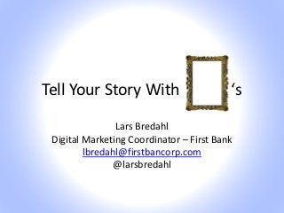 Tell Your Story With
Lars Bredahl
Digital Marketing Coordinator – First Bank
lbredahl@firstbancorp.com
@larsbredahl
‘s
 