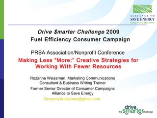 Drive $marter Challenge  2009  Fuel Efficiency Consumer Campaign PRSA Association/Nonprofit Conference  Making Less “More:” Creative Strategies for Working With Fewer Resources Rozanne Weissman, Marketing Communications Consultant & Business Writing Trainer Former Senior Director of Consumer Campaigns Alliance to Save Energy [email_address]   
