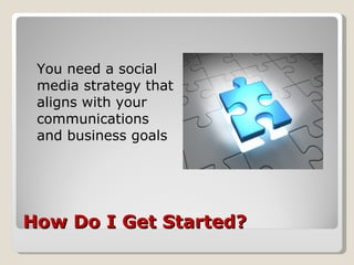 How Do I Get Started? <ul><li>You need a social media strategy that aligns with your communications and business goals </l...
