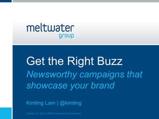 Get the Right Buzz
Newsworthy campaigns that
showcase your brand
Kimling Lam | @kimling
October 14, 2012 | PRSA International Conference
 
