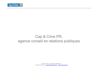 Cap & Cime PR,
agence conseil en relations publiques




                         Cap & Cime PR - 8 rue Royale 75008 Paris
          T. 33 (0)1 44 50 50 57 - agence@capetcimepr.fr www.capetcimepr.fr
 
