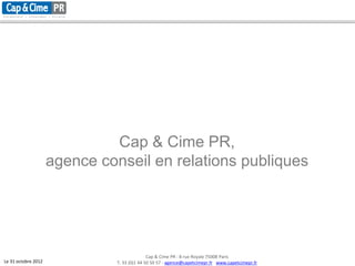 Cap & Cime PR,
                     agence conseil en relations publiques




                                              Cap & Cime PR - 8 rue Royale 75008 Paris
Le 31 octobre 2012             T. 33 (0)1 44 50 50 57 - agence@capetcimepr.fr www.capetcimepr.fr
 
