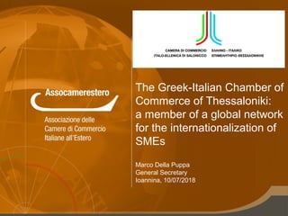 The Greek-Italian Chamber of
Commerce of Thessaloniki:
a member of a global network
for the internationalization of
SMEs
Marco Della Puppa
General Secretary
Ioannina, 10/07/2018
 