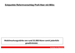 Eckpunkte Reformvorschlag Profi-Heer mit Miliz:




Mobilmachungsstärke von rund 55.000 Mann somit jedenfalls
                     gewährleistet.
                                               Profi-Heer für Österreich
 