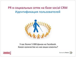 PR в социальных сетях на базе social CRM Идентификация пользователейУ вас более 5 000 фанов на Facebook.Какое количество из них ваши клиенты?