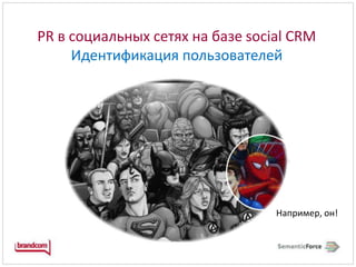 PR в социальных сетях на базе social CRM Идентификация пользователейНапример, он!