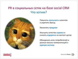 PR в социальных сетях на базе social CRM Что хотим?Повысить лояльностьклиентов и укрепить брендУвеличить продажиУлучшить качество сервисаи снизить издержкина контакт-центрОбъединить всех потребителей и разные каналы коммуникацийв единую систему