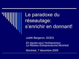 Le paradoxe du réseautage: s’enrichir en donnant!  Judith Bergeron, GCEQ En équipe pour l'entrepreneur Le Réseau Entrepreneuriat Montréal Montréal, 7 décembre 2009 
