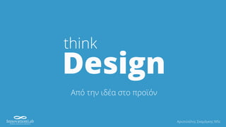 Design
think
Από την ιδέα στο προϊόν
Αριστοτέλης Σκαμάγκης MSc
 