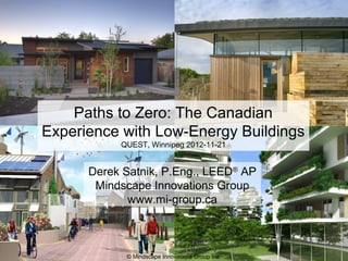 © Mindscape Innovations Group Inc.
Derek Satnik, P.Eng., LEED®
AP
Mindscape Innovations Group
www.mi-group.ca
Paths to Zero: The Canadian
Experience with Low-Energy Buildings
QUEST, Winnipeg 2012-11-21
 