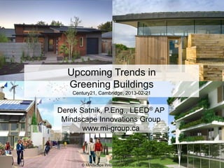 © Mindscape Innovations Group Inc.
Derek Satnik, P.Eng., LEED® AP
Mindscape Innovations Group
www.mi-group.ca
Upcoming Trends in
Greening Buildings
Century21, Cambridge, 2013-02-21
 
