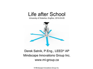 Life after School
University of Waterloo, EngSoc, 2014-03-05

Derek Satnik, P.Eng., LEED® AP
Mindscape Innovations Group Inc.
www.mi-group.ca
© Mindscape Innovations Group Inc.

 