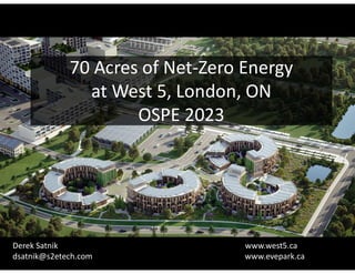 70 Acres of Net-Zero Energy
at West 5, London, ON
OSPE 2023
Derek Satnik www.west5.ca
dsatnik@s2etech.com www.evepark.ca
 