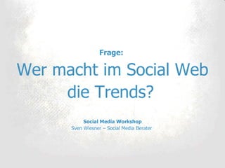 Frage:   Wer macht im Social Web die Trends?   Social Media Workshop Sven Wiesner – Social Media Berater  