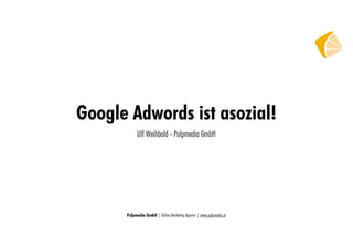 Google Adwords ist asozial!
            Ulf Weihbold - Pulpmedia GmbH




      Pulpmedia GmbH | Online Marketing Agentur | www.pulpmedia.at
 
