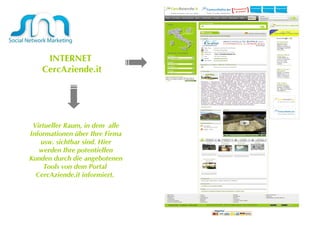 INTERNET CercAziende.it Virtueller Raum, in dem  alle Informationen über Ihre Firma usw. sichtbar sind. Hier werden Ihre potentiellen Kunden durch die angebotenen Tools von dem Portal  CercAziende.it informiert.  