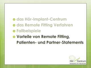  das Hör-Implant-Centrum
 das Remote Fitting Verfahren
 Fallbeispiele
 Vorteile von Remote Fitting,
Patienten- und Partner-Statements
 