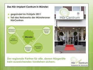  gegründet im Frühjahr 2011
 Teil des Netzwerks der Münsteraner
HörCentren
Das Hör-Implant-Centrum in Münster:
Der regionale Partner für alle, denen Hörgeräte
kein ausreichendes Verstehen sichern.
 