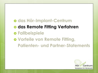  das Hör-Implant-Centrum
 das Remote Fitting Verfahren
 Fallbeispiele
 Vorteile von Remote Fitting,
Patienten- und Partner-Statements
 