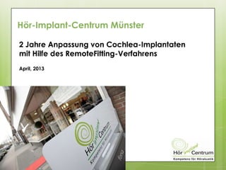Hör-Implant-Centrum Münster
2 Jahre Anpassung von Cochlea-Implantaten
mit Hilfe des RemoteFitting-Verfahrens
April, 2013
 