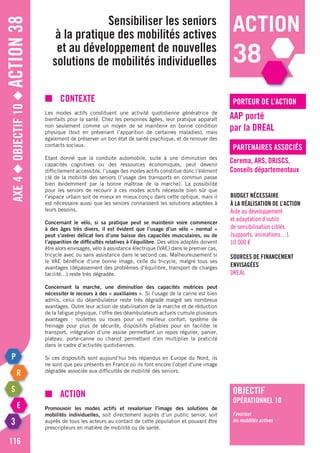 Axe4◆Objectif10◆Action38
116
Sensibiliser les seniors
à la pratique des mobilités actives
et au développement de nouvelles
solutions de mobilités individuelles
porteur de l’action
partenaires associés
AAP porté
par la DREAL
Cerema, ARS, DRJSCS,
Conseils départementaux
Budget nécessaire
à la réalisation de l’action
Aide au développement
et adaptation d’outils
de sensibilisation ciblés
(supports, animations…).
10 000 €
Sources de financement
envisagées
DREAL
■	Contexte
Les modes actifs constituent une activité quotidienne génératrice de
bienfaits pour la santé. Chez les personnes âgées, leur pratique apparaît
non seulement comme un moyen de se maintenir en bonne condition
physique (tout en prévenant l’apparition de certaines maladies), mais
également de préserver un bon état de santé psychique, et de renouer des
contacts sociaux.
Etant donné que la conduite automobile, suite à une diminution des
capacités cognitives ou des ressources économiques, peut devenir
difficilement accessible, l’usage des modes actifs constitue donc l’élément
clé de la mobilité des seniors (l’usage des transports en commun passe
bien évidemment par la bonne maîtrise de la marche). La possibilité
pour les seniors de recourir à ces modes actifs nécessite bien sûr que
l’espace urbain soit de mieux en mieux conçu dans cette optique, mais il
est nécessaire aussi que les seniors connaissent les solutions adaptées à
leurs besoins.
Concernant le vélo, si sa pratique peut se maintenir voire commencer
à des âges très divers, il est évident que l’usage d’un vélo « normal »
peut s’avérer délicat lors d’une baisse des capacités musculaires, ou de
l’apparition de difficultés relatives à l’équilibre. Des vélos adaptés doivent
être alors envisagés, vélo à assistance électrique (VAE) dans le premier cas,
tricycle avec ou sans assistance dans le second cas. Malheureusement si
le VAE bénéficie d’une bonne image, celle du tricycle, malgré tous ses
avantages (dépassement des problèmes d’équilibre, transport de charges
facilité...) reste très dégradée.
Concernant la marche, une diminution des capacités motrices peut
nécessiter le recours à des « auxiliaires ». Si l’usage de la canne est bien
admis, celui du déambulateur reste très dégradé malgré ses nombreux
avantages. Outre leur action de stabilisation de la marche et de réduction
de la fatigue physique, l’offre des déambulateurs actuels cumule plusieurs
avantages : roulettes ou roues pour un meilleur confort, système de
freinage pour plus de sécurité, dispositifs pliables pour en faciliter le
transport, intégration d’une assise permettant un repos régulier, panier,
plateau, porte-canne ou chariot permettant d’en multiplier la praticité
dans le cadre d’activités quotidiennes.
Si ces dispositifs sont aujourd’hui très répandus en Europe du Nord, ils
ne sont que peu présents en France où ils font encore l’objet d’une image
dégradée associée aux difficultés de mobilité des seniors.
■	action
Promouvoir les modes actifs et revaloriser l’image des solutions de
mobilités individuelles, soit directement auprès d’un public senior, soit
auprès de tous les acteurs au contact de cette population et pouvant être
prescripteurs en matière de mobilité ou de santé.
action
38
objectif
opérationnel 10
Favoriser
les mobilités actives
 
