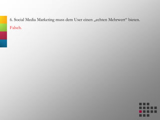 6. Social Media Marketing muss dem User einen „echten Mehrwert“ bieten.
Falsch.
 