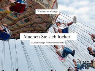 Was ist also richtig?
Machen Sie sich locker!
(Anders klappt Authentizität nicht)
 
