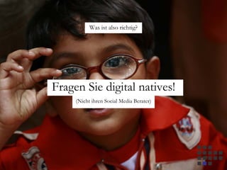 Fragen Sie digital natives!
(Nicht ihren Social Media Berater)
Was ist also richtig?
 