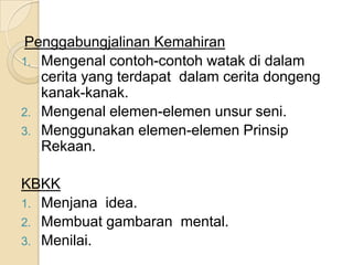 Penggabungjalinan Kemahiran
1. Mengenal contoh-contoh watak di dalam
   cerita yang terdapat dalam cerita dongeng
   kanak-kanak.
2. Mengenal elemen-elemen unsur seni.
3. Menggunakan elemen-elemen Prinsip
   Rekaan.

KBKK
1. Menjana idea.
2. Membuat gambaran mental.
3. Menilai.
 