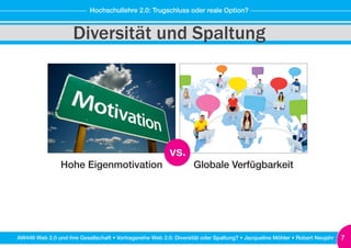 AW448 Web 2.0 und ihre Gesellschaft • Vortragsreihe Web 2.0: Diversität oder Spaltung? • Jacqueline Möhler • Robert Neujahr 7
Hochschullehre 2.0: Trugschluss oder reale Option?
Diversität und Spaltung
vs.
Hohe Eigenmotivation Globale Verfügbarkeit
 