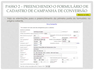 • Veja as orientações para o preenchimento da primeira parte do formulário na
página adiante.
PASSO 2 – PREENCHENDO O FORMULÁRIO DE
CADASTRO DE CAMPANHA DE CONVERSÃO
Retornar ao índice
 