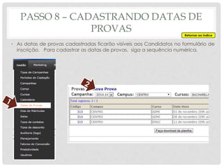 PASSO 8 – CADASTRANDO DATAS DE
PROVAS
• As datas de provas cadastradas ficarão visíveis aos Candidatos no formulário de
inscrição. Para cadastrar as datas de provas, siga a sequência numérica.
Retornar ao índice
 