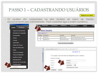 PASSO 1 – CADASTRANDO USUÁRIOS
• Os usuários são cadastrados na aba Usuários do menu de Gestão,
exclusivamente pelo Administrador. Para cadastrar siga a ordem numérica.
Retornar ao índice
 
