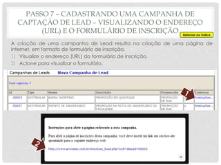 A criação de uma campanha de Lead resulta na criação de uma página de
internet, em formato de formulário de inscrição.
1) Visualize o endereço (URL) do formulário de inscrição.
2) Acione para visualizar o formulário.
PASSO 7 – CADASTRANDO UMA CAMPANHA DE
CAPTAÇÃO DE LEAD – VISUALIZANDO O ENDEREÇO
(URL) E O FORMULÁRIO DE INSCRIÇÃO Retornar ao índice
 