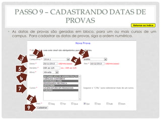 PASSO 9 – CADASTRANDO DATAS DE
PROVAS
• As datas de provas são geradas em bloco, para um ou mais cursos de um
campus. Para cadastrar as datas de provas, siga a ordem numérica.
5
7
9
Retornar ao índice
 