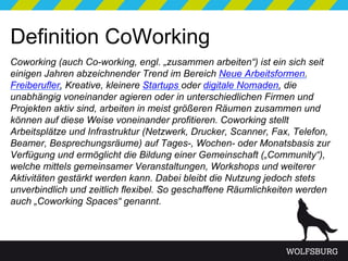 Definition CoWorking
Coworking (auch Co-working, engl. „zusammen arbeiten“) ist ein sich seit
einigen Jahren abzeichnender...