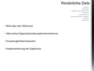 Relevanz
                                                                     Adressaten
                                                    Vorgehensmodell & Methodik
                                                                      Gliederung
                                                                Quellensituation
                                                   Vorwissen & Bezug zu früheren
                                                                        Arbeiten
                                                                     Zeitplanung



 Blick über den Tellerrand

 Alternative Organisationskonzepte kennenlernen

 Praxistauglichkeit bewerten

 Implementierung der Ergebnisse
 
