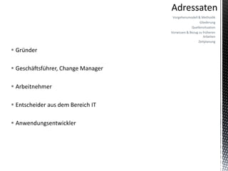 Vorgehensmodell & Methodik
                                                       Gliederung
                                                 Quellensituation
                                    Vorwissen & Bezug zu früheren
                                                         Arbeiten
                                                      Zeitplanung

 Gründer

 Geschäftsführer, Change Manager

 Arbeitnehmer

 Entscheider aus dem Bereich IT

 Anwendungsentwickler
 
