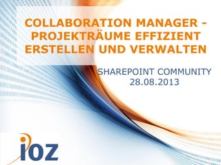 17.09.2013 © IOZ AG 1
COLLABORATION MANAGER -
PROJEKTRÄUME EFFIZIENT
ERSTELLEN UND VERWALTEN
SHAREPOINT COMMUNITY
28.08.2013
 