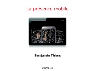 COURS III
La présence mobile
Benjamin Thiers
 