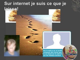 Sur le web tu es un profil 
composé des traces que 
tu as laissé sur le web et 
sur les réseaux sociaux. 
 