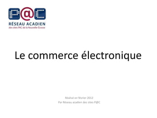 Le commerce électronique


             Réalisé en février 2012
        Par Réseau acadien des sites P@C
 