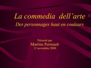 Présenté par Martine Perreault 12 novembre 2008 La commedia  dell’arte Des personnages haut en couleurs 