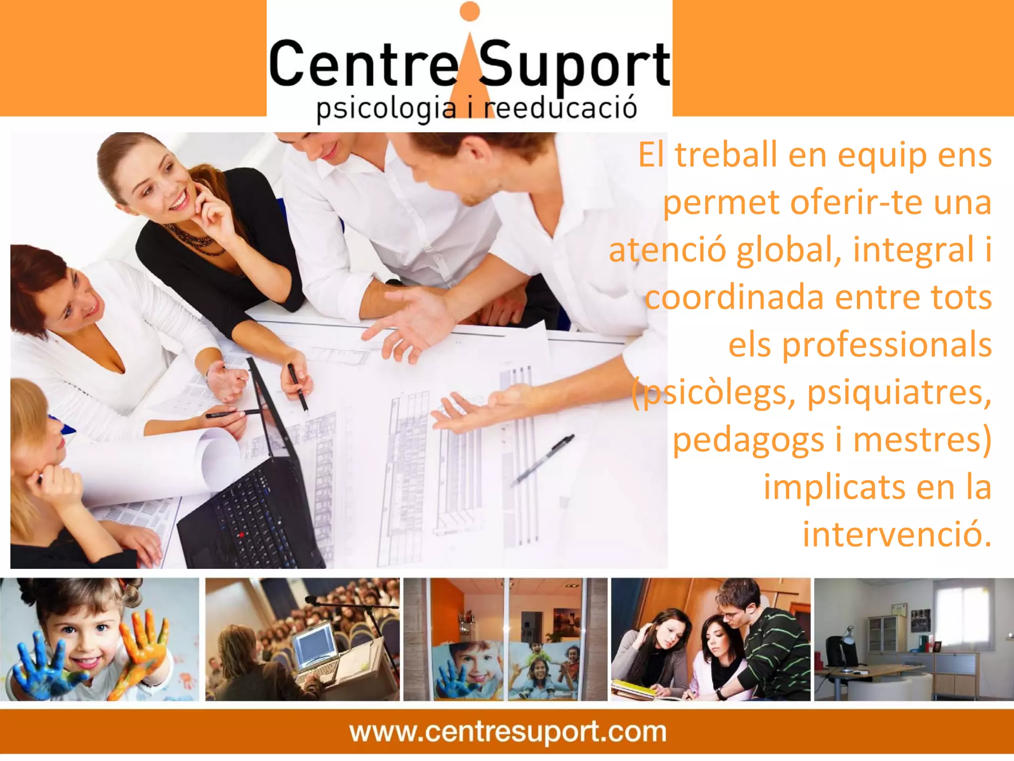 El treball en equip ens 
    permet oferir‐te una 
atenció global, integral i 
  coordinada entre tots 
        els professionals 
 (psicòlegs, psiquiatres, 
     pedagogs i mestres) 
          implicats en la 
              intervenció.
 
