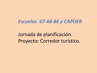 Escuelas 67-68-86 y CAPDER
Jornada de planificación.
Proyecto: Corredor turístico.
 