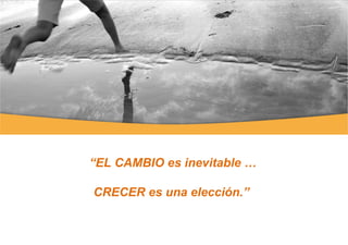 “ EL CAMBIO es inevitable … CRECER es una elección.”  “ EL CAMBIO es inevitable … CRECER es una elección.”  